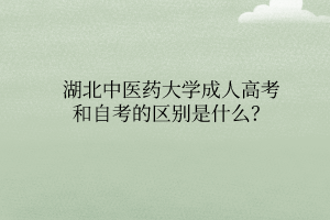 湖北中医药大学成人高考和自考的区别是什么？