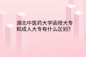 湖北中医药大学函授大专和成人大专有什么区别？
