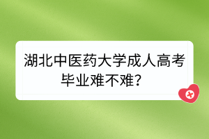 湖北中医药大学成人高考毕业难不难？