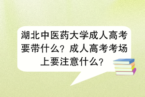 湖北中医药大学成人高考要带什么？成人高考考场上要注意什么？